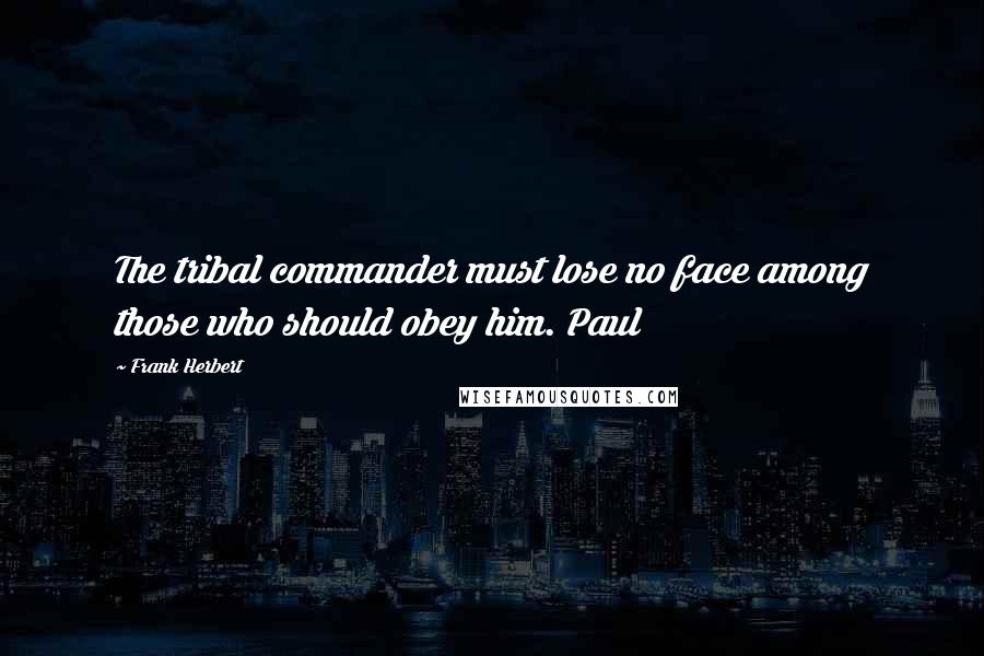 Frank Herbert Quotes: The tribal commander must lose no face among those who should obey him. Paul