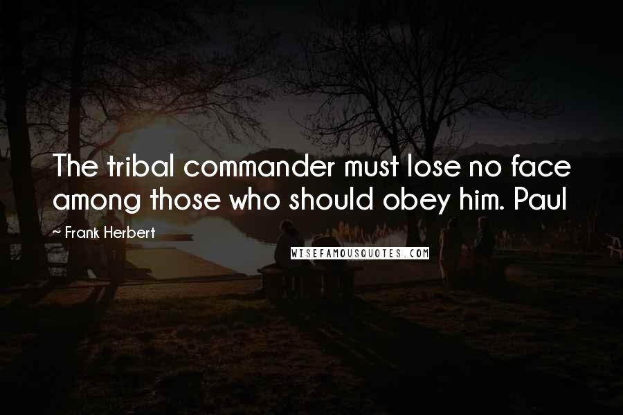 Frank Herbert Quotes: The tribal commander must lose no face among those who should obey him. Paul