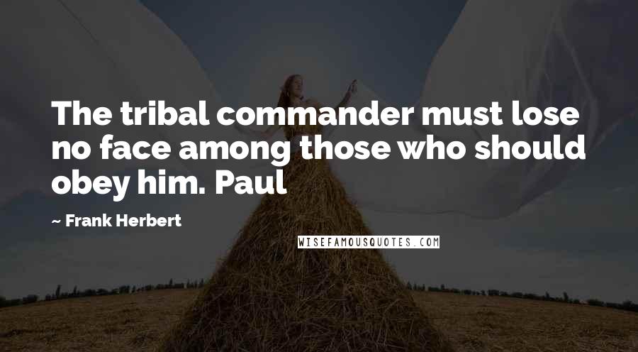 Frank Herbert Quotes: The tribal commander must lose no face among those who should obey him. Paul
