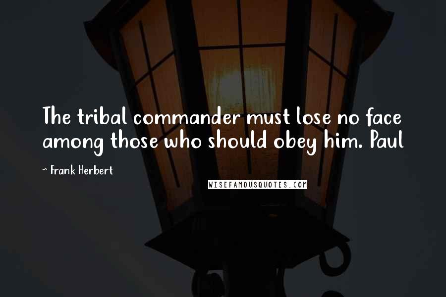 Frank Herbert Quotes: The tribal commander must lose no face among those who should obey him. Paul