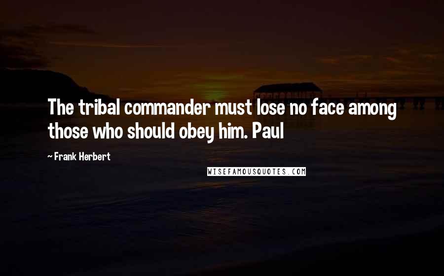 Frank Herbert Quotes: The tribal commander must lose no face among those who should obey him. Paul