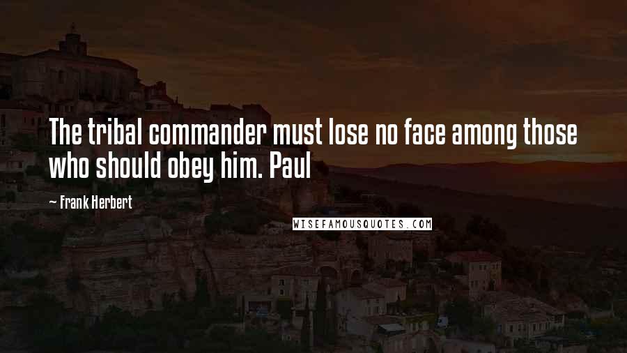 Frank Herbert Quotes: The tribal commander must lose no face among those who should obey him. Paul