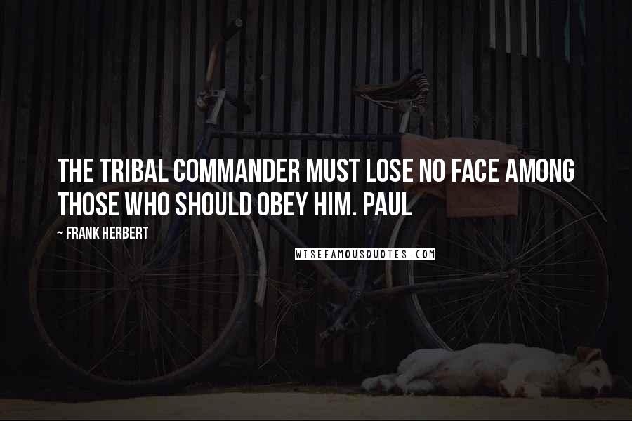 Frank Herbert Quotes: The tribal commander must lose no face among those who should obey him. Paul