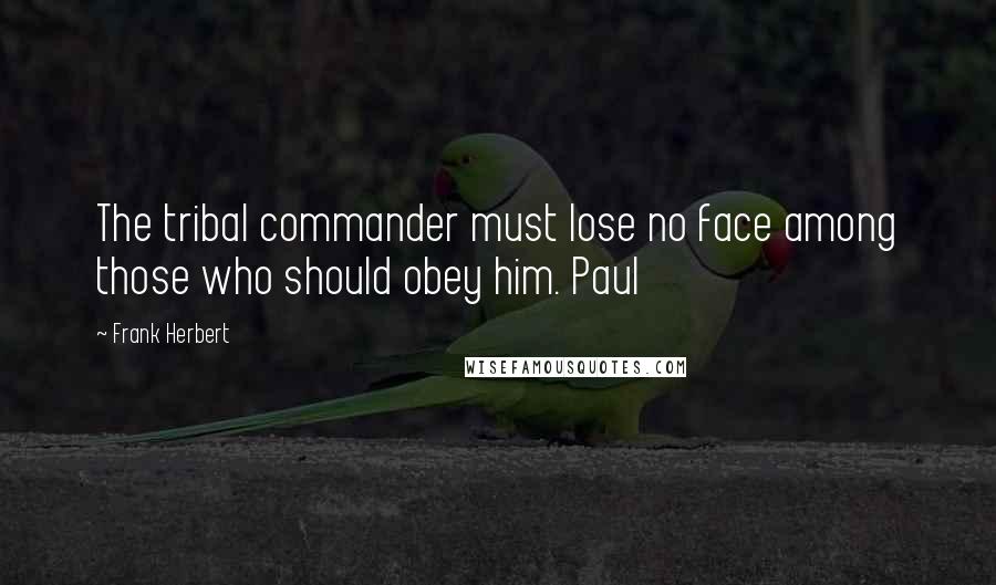 Frank Herbert Quotes: The tribal commander must lose no face among those who should obey him. Paul