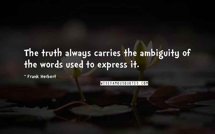 Frank Herbert Quotes: The truth always carries the ambiguity of the words used to express it.