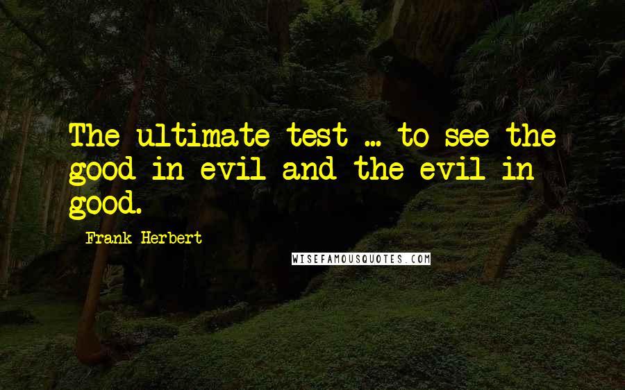 Frank Herbert Quotes: The ultimate test ... to see the good in evil and the evil in good.