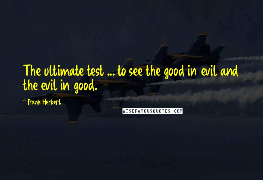 Frank Herbert Quotes: The ultimate test ... to see the good in evil and the evil in good.