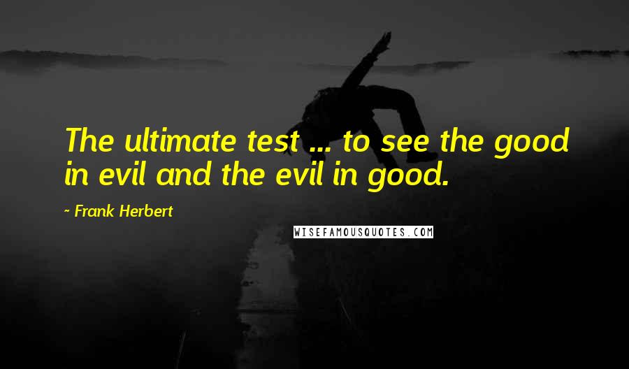 Frank Herbert Quotes: The ultimate test ... to see the good in evil and the evil in good.