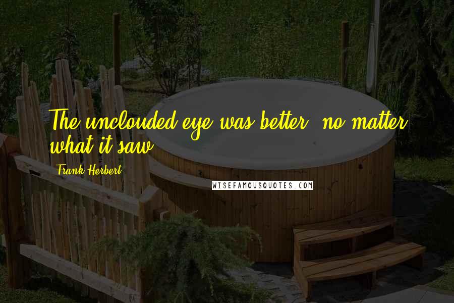 Frank Herbert Quotes: The unclouded eye was better, no matter what it saw.