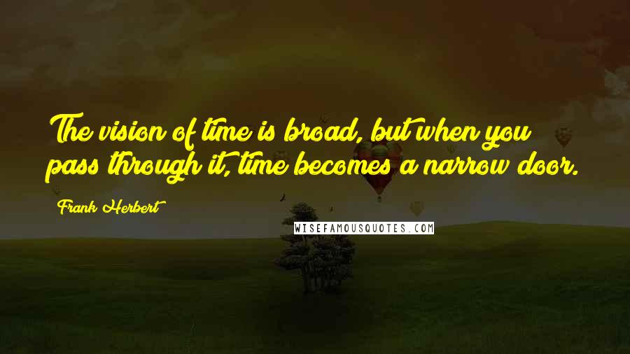 Frank Herbert Quotes: The vision of time is broad, but when you pass through it, time becomes a narrow door.