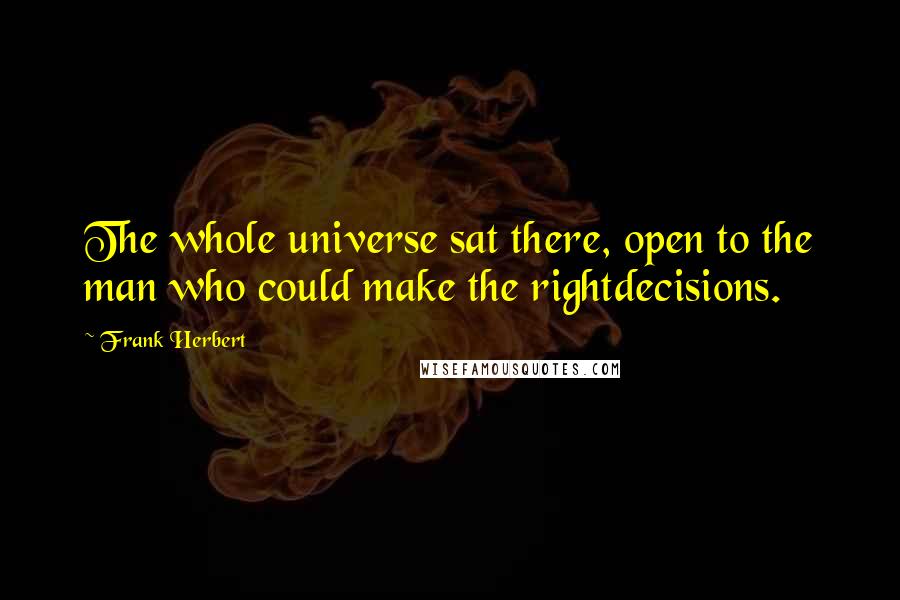 Frank Herbert Quotes: The whole universe sat there, open to the man who could make the rightdecisions.