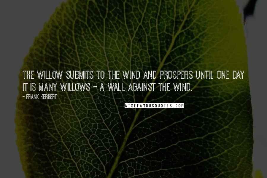 Frank Herbert Quotes: The willow submits to the wind and prospers until one day it is many willows - a wall against the wind.