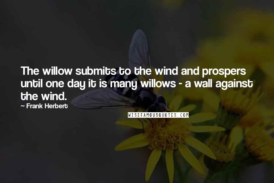 Frank Herbert Quotes: The willow submits to the wind and prospers until one day it is many willows - a wall against the wind.