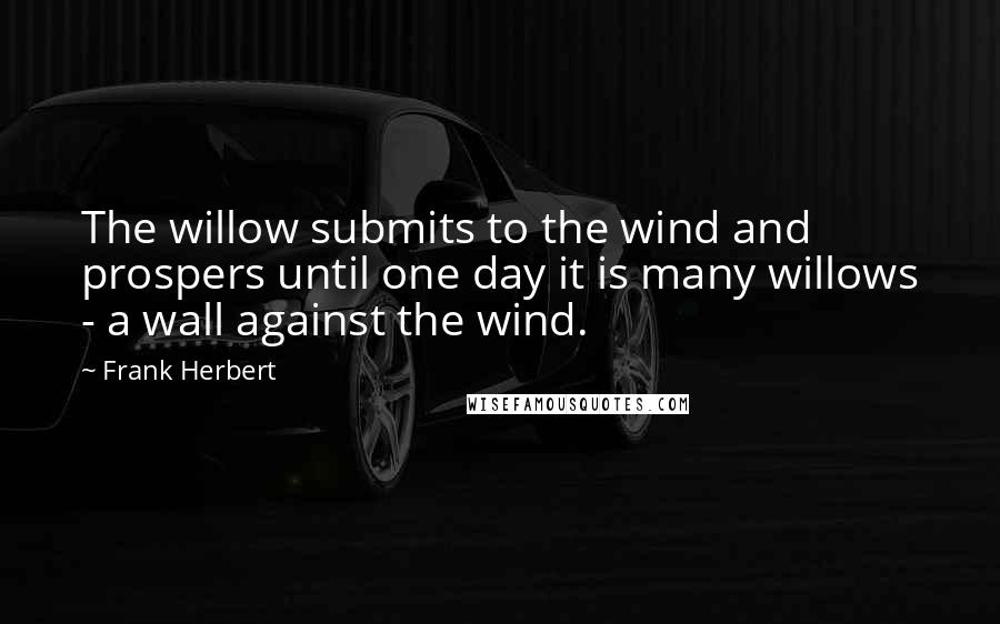Frank Herbert Quotes: The willow submits to the wind and prospers until one day it is many willows - a wall against the wind.