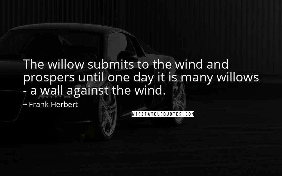 Frank Herbert Quotes: The willow submits to the wind and prospers until one day it is many willows - a wall against the wind.