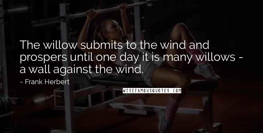 Frank Herbert Quotes: The willow submits to the wind and prospers until one day it is many willows - a wall against the wind.