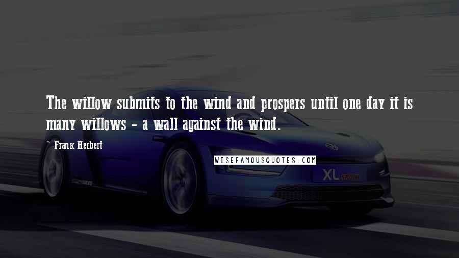 Frank Herbert Quotes: The willow submits to the wind and prospers until one day it is many willows - a wall against the wind.