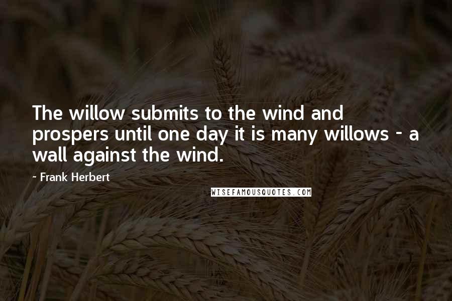 Frank Herbert Quotes: The willow submits to the wind and prospers until one day it is many willows - a wall against the wind.