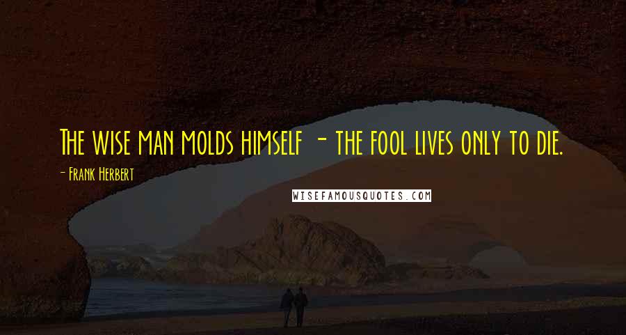 Frank Herbert Quotes: The wise man molds himself - the fool lives only to die.