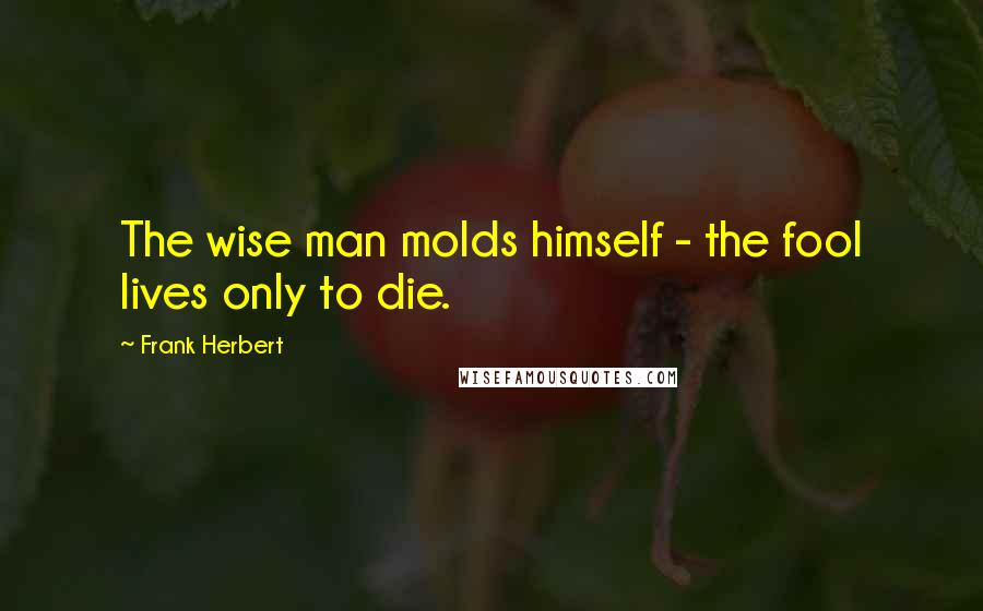 Frank Herbert Quotes: The wise man molds himself - the fool lives only to die.