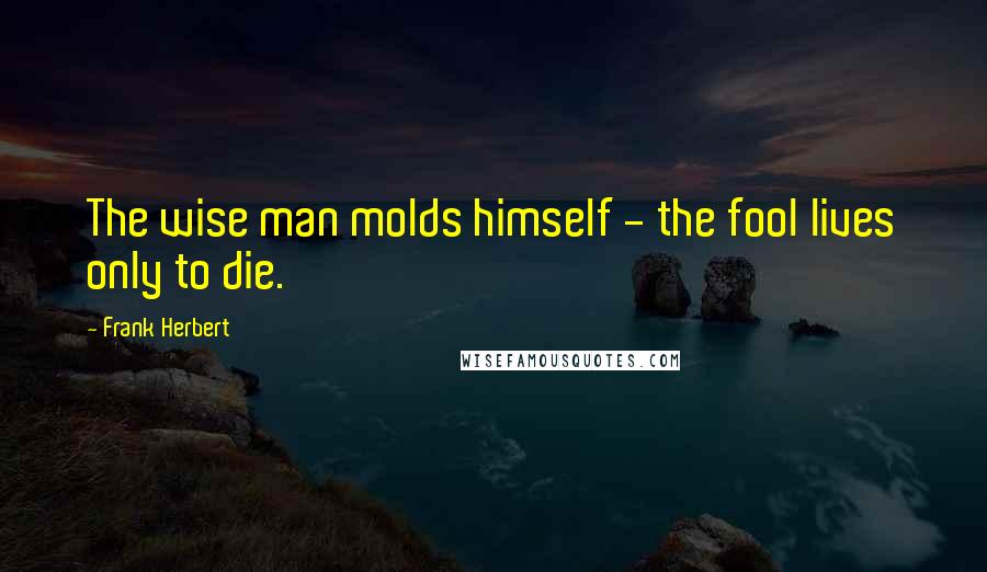 Frank Herbert Quotes: The wise man molds himself - the fool lives only to die.