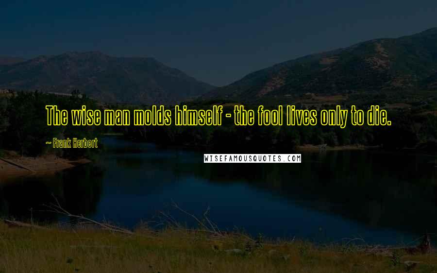 Frank Herbert Quotes: The wise man molds himself - the fool lives only to die.