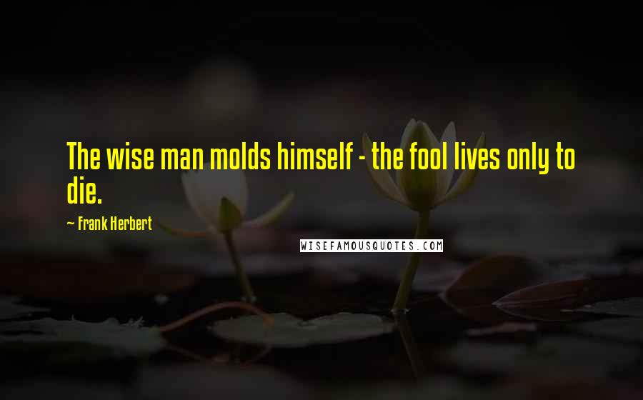 Frank Herbert Quotes: The wise man molds himself - the fool lives only to die.