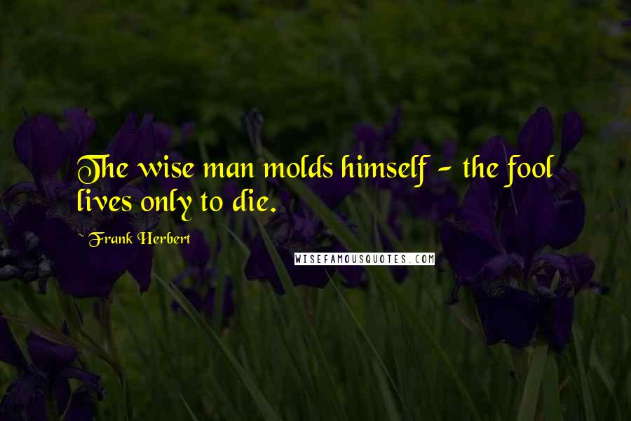 Frank Herbert Quotes: The wise man molds himself - the fool lives only to die.