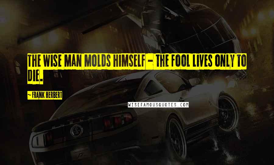 Frank Herbert Quotes: The wise man molds himself - the fool lives only to die.