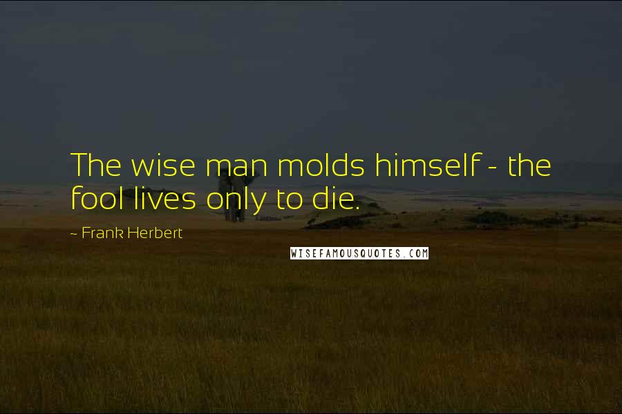 Frank Herbert Quotes: The wise man molds himself - the fool lives only to die.