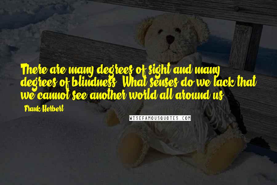 Frank Herbert Quotes: There are many degrees of sight and many degrees of blindness. What senses do we lack that we cannot see another world all around us?