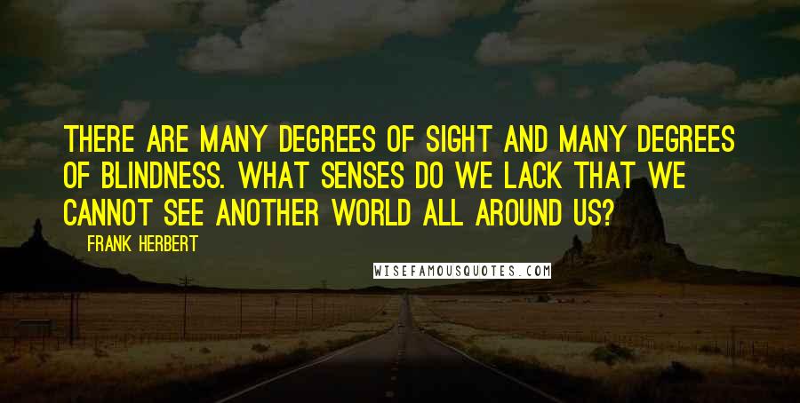 Frank Herbert Quotes: There are many degrees of sight and many degrees of blindness. What senses do we lack that we cannot see another world all around us?