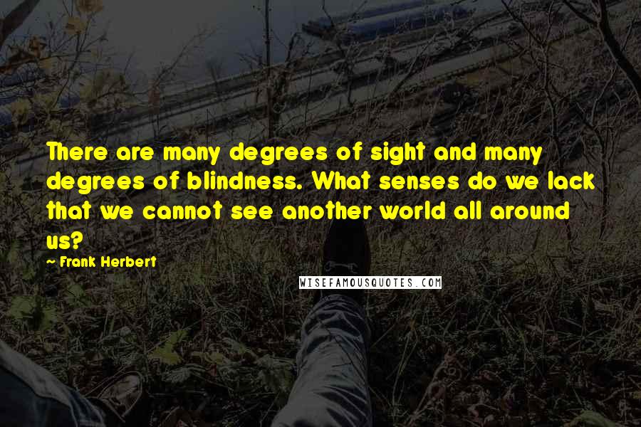 Frank Herbert Quotes: There are many degrees of sight and many degrees of blindness. What senses do we lack that we cannot see another world all around us?