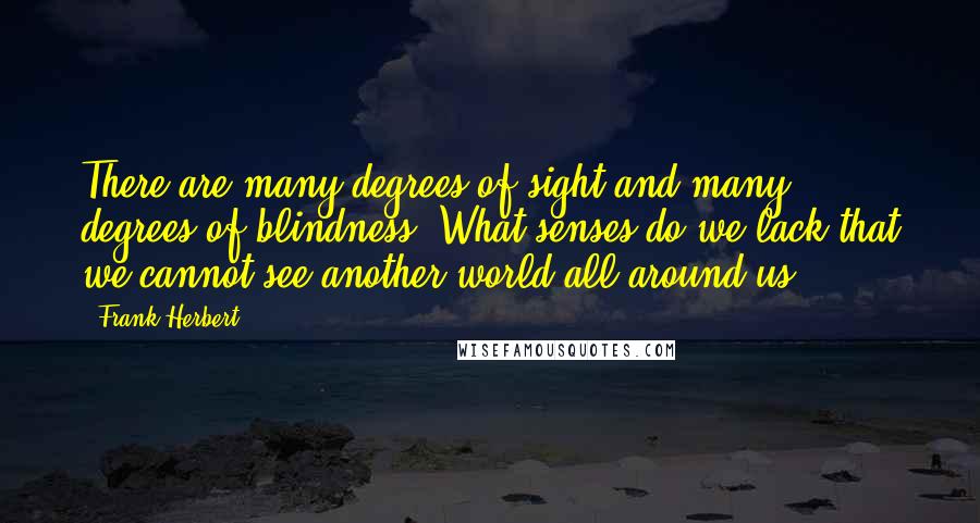 Frank Herbert Quotes: There are many degrees of sight and many degrees of blindness. What senses do we lack that we cannot see another world all around us?