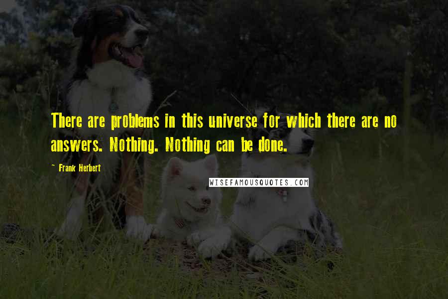 Frank Herbert Quotes: There are problems in this universe for which there are no answers. Nothing. Nothing can be done.