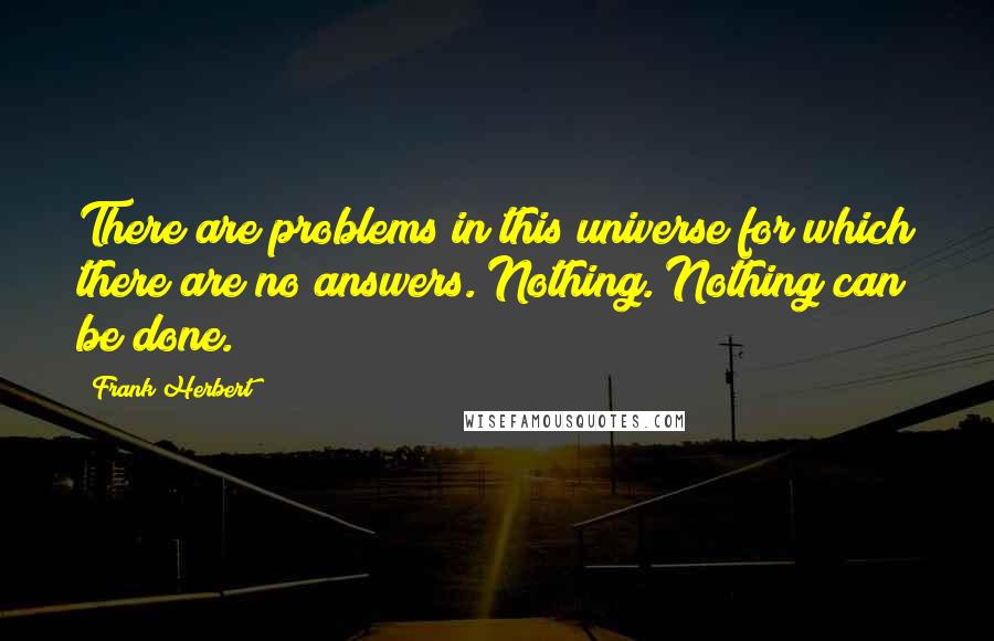 Frank Herbert Quotes: There are problems in this universe for which there are no answers. Nothing. Nothing can be done.
