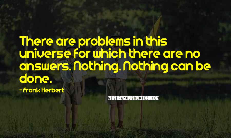Frank Herbert Quotes: There are problems in this universe for which there are no answers. Nothing. Nothing can be done.