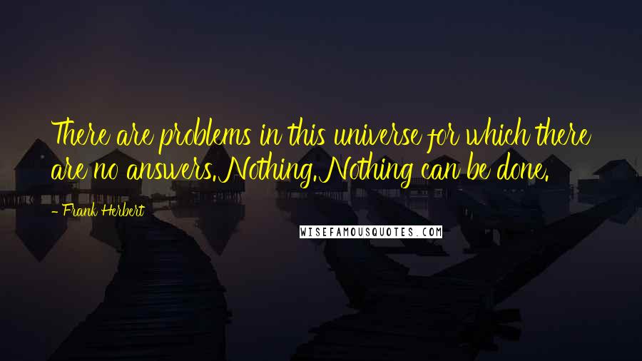 Frank Herbert Quotes: There are problems in this universe for which there are no answers. Nothing. Nothing can be done.