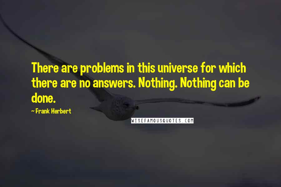 Frank Herbert Quotes: There are problems in this universe for which there are no answers. Nothing. Nothing can be done.