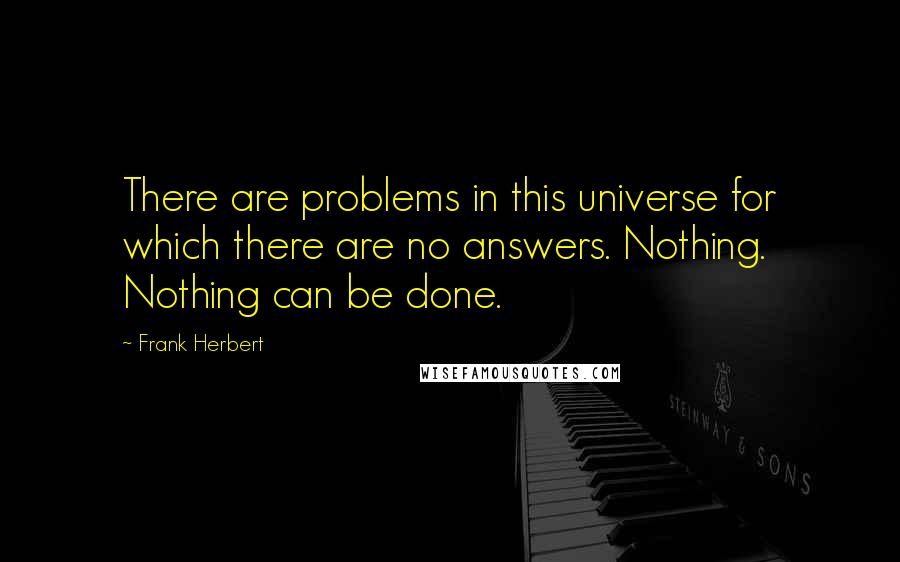 Frank Herbert Quotes: There are problems in this universe for which there are no answers. Nothing. Nothing can be done.