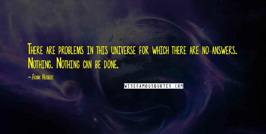 Frank Herbert Quotes: There are problems in this universe for which there are no answers. Nothing. Nothing can be done.