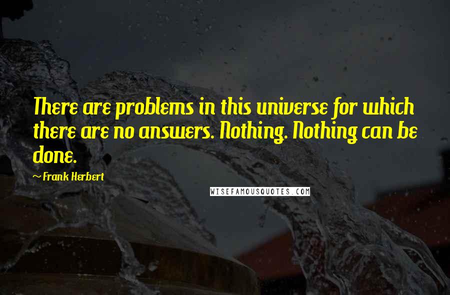 Frank Herbert Quotes: There are problems in this universe for which there are no answers. Nothing. Nothing can be done.