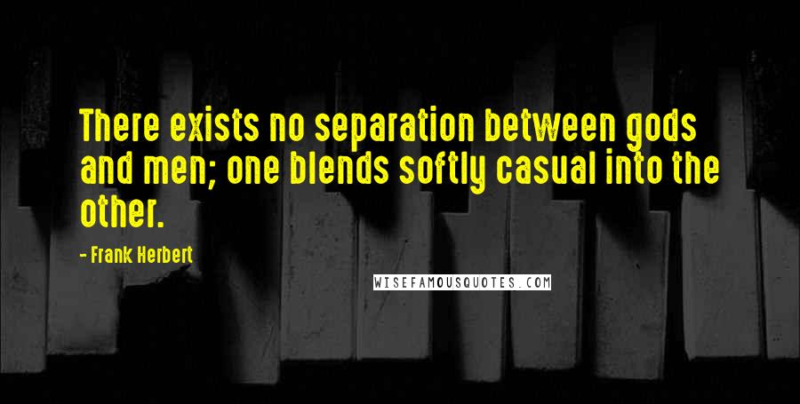 Frank Herbert Quotes: There exists no separation between gods and men; one blends softly casual into the other.