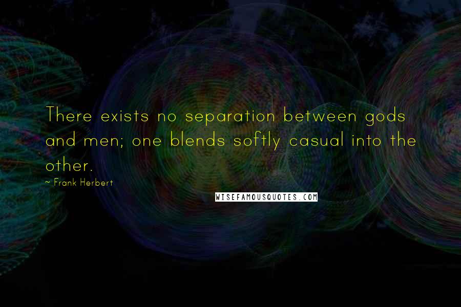 Frank Herbert Quotes: There exists no separation between gods and men; one blends softly casual into the other.