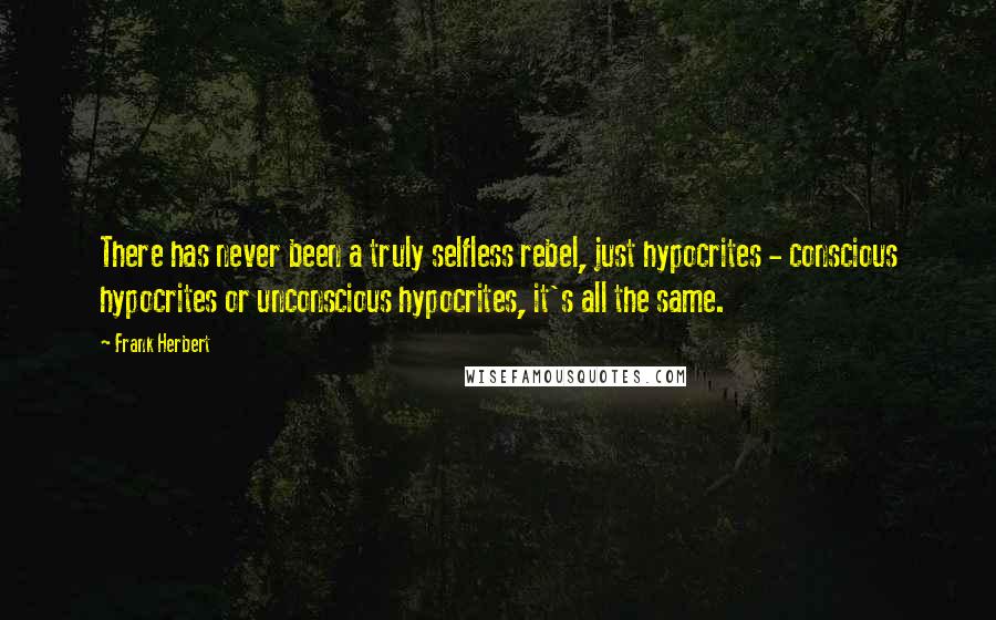 Frank Herbert Quotes: There has never been a truly selfless rebel, just hypocrites - conscious hypocrites or unconscious hypocrites, it's all the same.