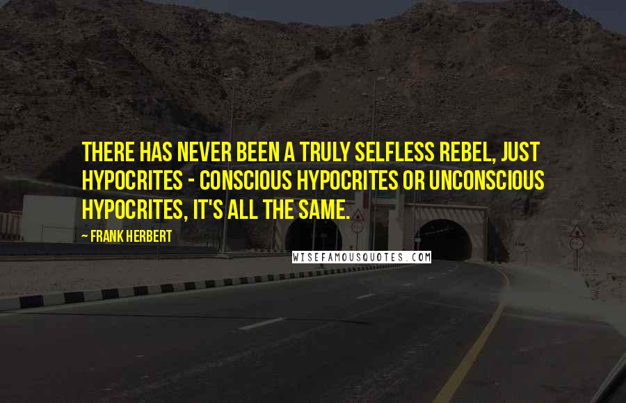 Frank Herbert Quotes: There has never been a truly selfless rebel, just hypocrites - conscious hypocrites or unconscious hypocrites, it's all the same.