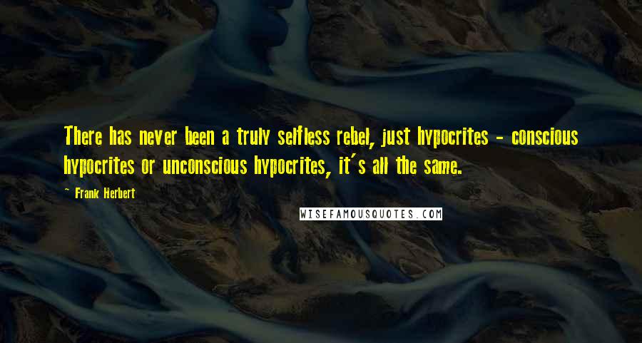 Frank Herbert Quotes: There has never been a truly selfless rebel, just hypocrites - conscious hypocrites or unconscious hypocrites, it's all the same.