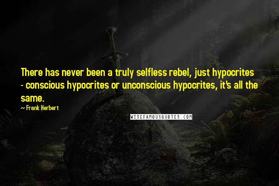 Frank Herbert Quotes: There has never been a truly selfless rebel, just hypocrites - conscious hypocrites or unconscious hypocrites, it's all the same.