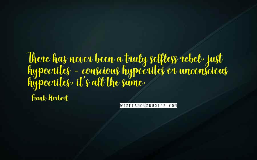 Frank Herbert Quotes: There has never been a truly selfless rebel, just hypocrites - conscious hypocrites or unconscious hypocrites, it's all the same.