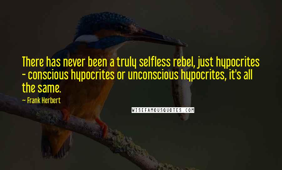 Frank Herbert Quotes: There has never been a truly selfless rebel, just hypocrites - conscious hypocrites or unconscious hypocrites, it's all the same.